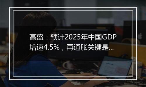 高盛：预计2025年中国GDP增速4.5%，再通胀关键是强劲财政政策