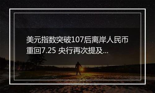 美元指数突破107后离岸人民币重回7.25 央行再次提及汇率弹性 对波动率容忍度或在提升