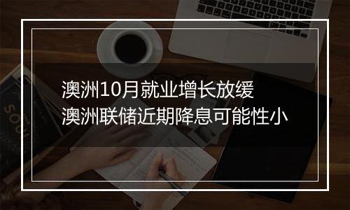 澳洲10月就业增长放缓 澳洲联储近期降息可能性小