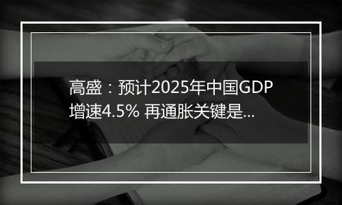 高盛：预计2025年中国GDP增速4.5% 再通胀关键是强劲财政政策