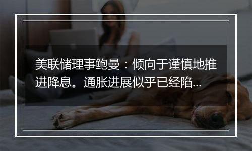 美联储理事鲍曼：倾向于谨慎地推进降息。通胀进展似乎已经陷入停滞