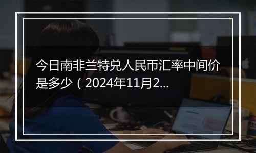 今日南非兰特兑人民币汇率中间价是多少（2024年11月22日）