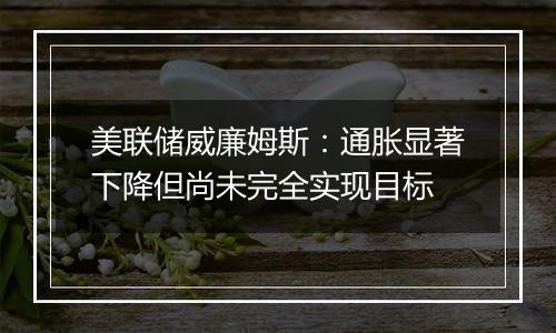 美联储威廉姆斯：通胀显著下降但尚未完全实现目标