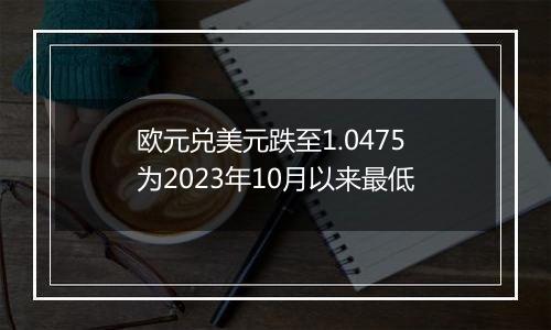 欧元兑美元跌至1.0475 为2023年10月以来最低