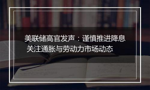 美联储高官发声：谨慎推进降息 关注通胀与劳动力市场动态