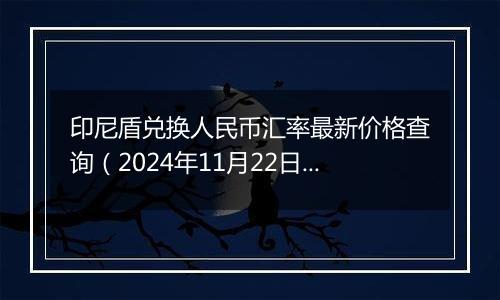 印尼盾兑换人民币汇率最新价格查询（2024年11月22日）