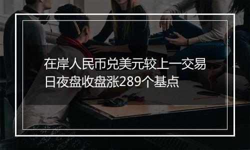 在岸人民币兑美元较上一交易日夜盘收盘涨289个基点