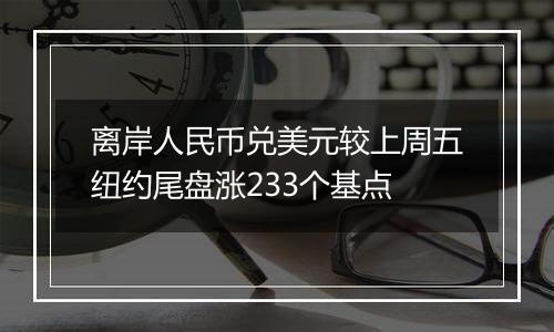 离岸人民币兑美元较上周五纽约尾盘涨233个基点