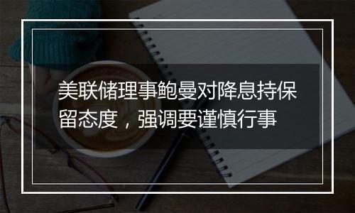 美联储理事鲍曼对降息持保留态度，强调要谨慎行事