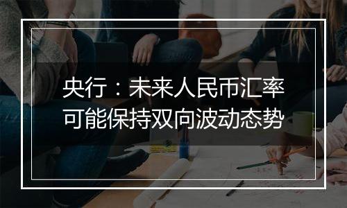 央行：未来人民币汇率可能保持双向波动态势