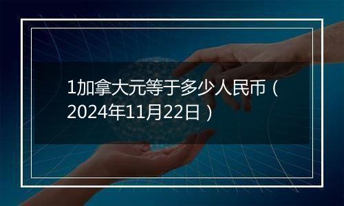 1加拿大元等于多少人民币（2024年11月22日）