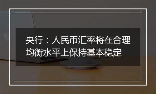 央行：人民币汇率将在合理均衡水平上保持基本稳定