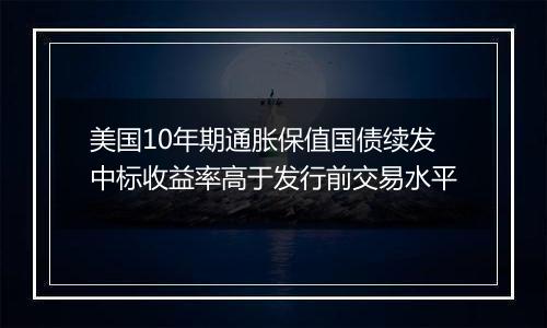 美国10年期通胀保值国债续发中标收益率高于发行前交易水平