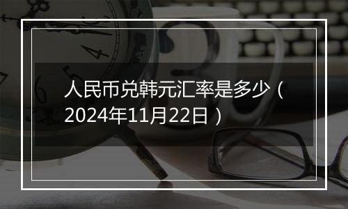 人民币兑韩元汇率是多少（2024年11月22日）