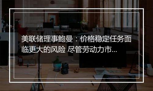 美联储理事鲍曼：价格稳定任务面临更大的风险 尽管劳动力市场状况可能会恶化