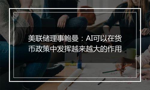 美联储理事鲍曼：AI可以在货币政策中发挥越来越大的作用