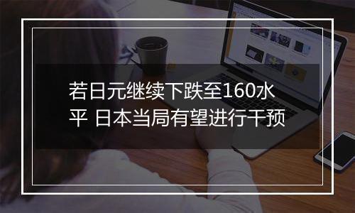 若日元继续下跌至160水平 日本当局有望进行干预