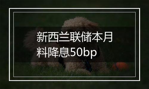 新西兰联储本月料降息50bp