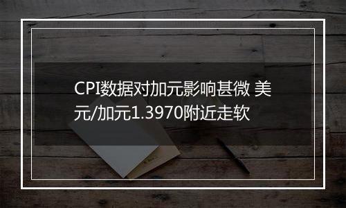 CPI数据对加元影响甚微 美元/加元1.3970附近走软