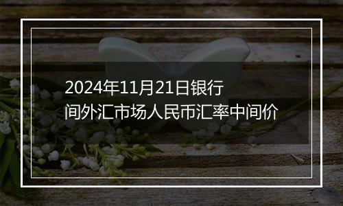 2024年11月21日银行间外汇市场人民币汇率中间价