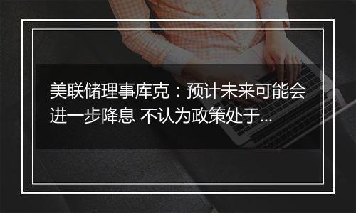 美联储理事库克：预计未来可能会进一步降息 不认为政策处于预设轨道