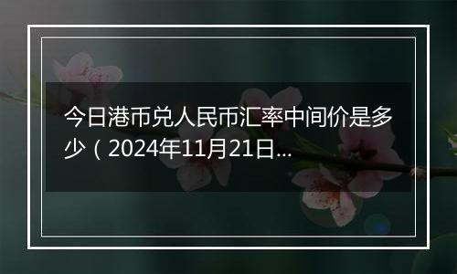 今日港币兑人民币汇率中间价是多少（2024年11月21日）