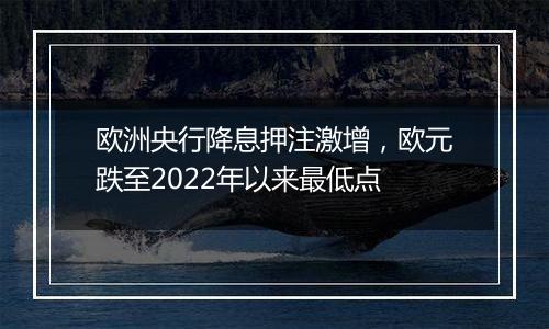 欧洲央行降息押注激增，欧元跌至2022年以来最低点