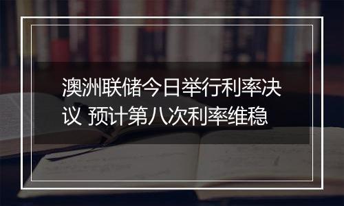 澳洲联储今日举行利率决议 预计第八次利率维稳