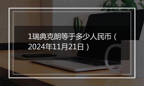 1瑞典克朗等于多少人民币（2024年11月21日）