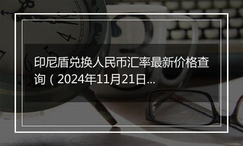 印尼盾兑换人民币汇率最新价格查询（2024年11月21日）