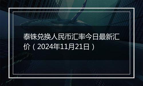 泰铢兑换人民币汇率今日最新汇价（2024年11月21日）