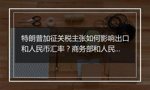 特朗普加征关税主张如何影响出口和人民币汇率？商务部和人民银行有关负责人回应