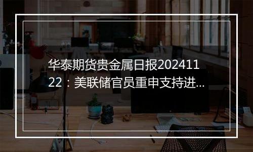 华泰期货贵金属日报20241122：美联储官员重申支持进一步降息 贵金属维持强势