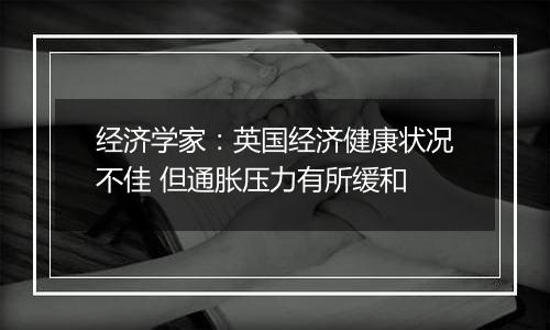 经济学家：英国经济健康状况不佳 但通胀压力有所缓和