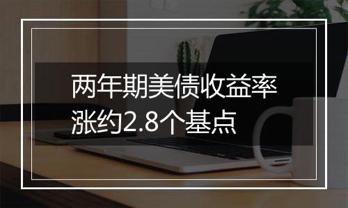 两年期美债收益率涨约2.8个基点