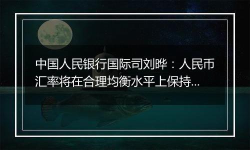 中国人民银行国际司刘晔：人民币汇率将在合理均衡水平上保持基本稳定