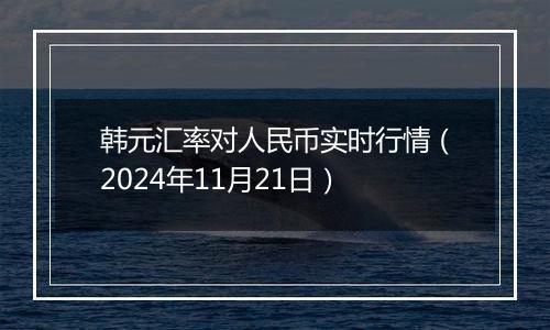 韩元汇率对人民币实时行情（2024年11月21日）