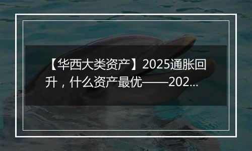 【华西大类资产】2025通胀回升，什么资产最优——2025年通胀展望及影响