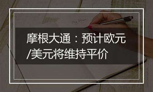 摩根大通：预计欧元/美元将维持平价