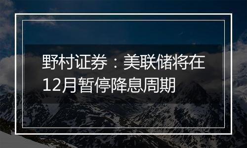 野村证券：美联储将在12月暂停降息周期