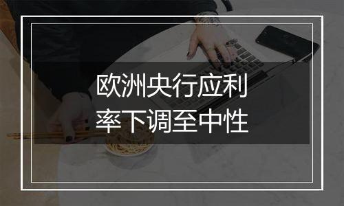 欧洲央行应利率下调至中性