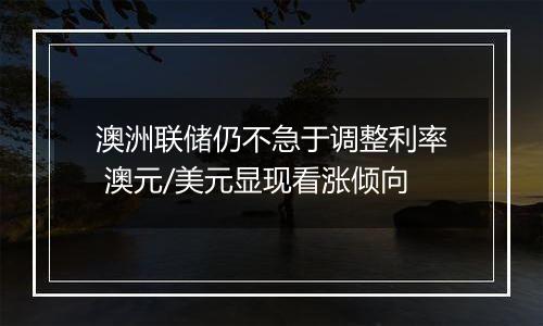 澳洲联储仍不急于调整利率 澳元/美元显现看涨倾向