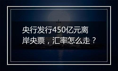 央行发行450亿元离岸央票，汇率怎么走？