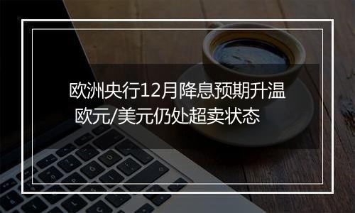 欧洲央行12月降息预期升温 欧元/美元仍处超卖状态