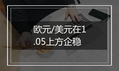 欧元/美元在1.05上方企稳