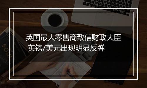 英国最大零售商致信财政大臣 英镑/美元出现明显反弹