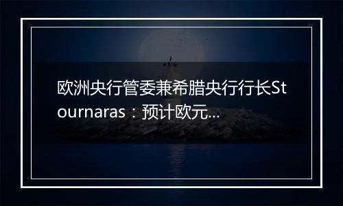 欧洲央行管委兼希腊央行行长Stournaras：预计欧元区将在2025年年初实现2%这一通胀目标