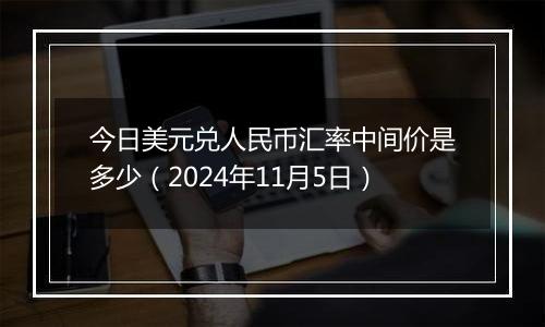 今日美元兑人民币汇率中间价是多少（2024年11月5日）