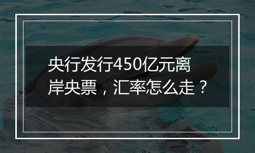 央行发行450亿元离岸央票，汇率怎么走？