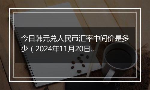 今日韩元兑人民币汇率中间价是多少（2024年11月20日）